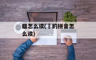 腽怎么读(馌的拼音怎么读)