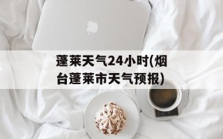 蓬莱天气24小时(烟台蓬莱市天气预报)