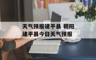 天气预报建平县 朝阳建平县今日天气预报