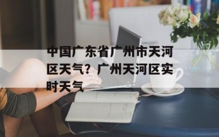 中国广东省广州市天河区天气？广州天河区实时天气