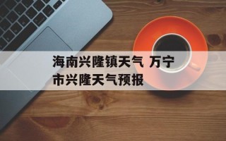 海南兴隆镇天气 万宁市兴隆天气预报