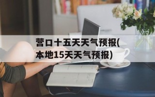 营口十五天天气预报(本地15天天气预报)