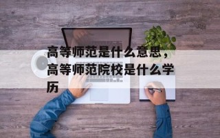 高等师范是什么意思，高等师范院校是什么学历