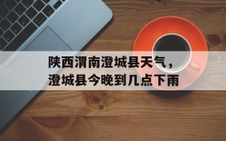 陕西渭南澄城县天气，澄城县今晚到几点下雨