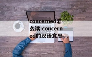 concerned怎么读 concerned的汉语意思