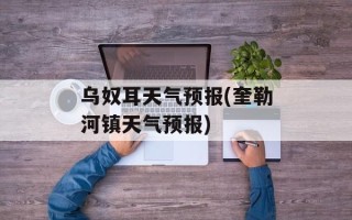 乌奴耳天气预报(奎勒河镇天气预报)