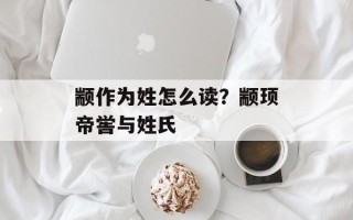 颛作为姓怎么读？颛顼帝喾与姓氏