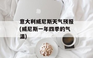 意大利威尼斯天气预报(威尼斯一年四季的气温)