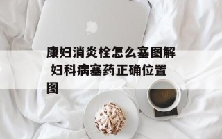 康妇消炎栓怎么塞图解 妇科病塞药正确位置图