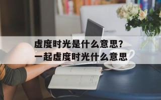 虚度时光是什么意思？一起虚度时光什么意思