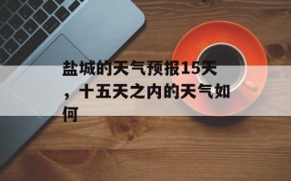 盐城的天气预报15天，十五天之内的天气如何