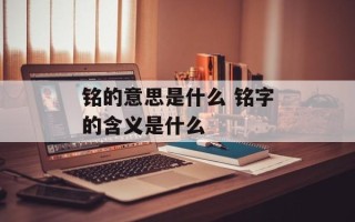 铭的意思是什么 铭字的含义是什么
