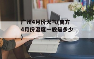 广州4月份天气(南方4月份温度一般是多少)