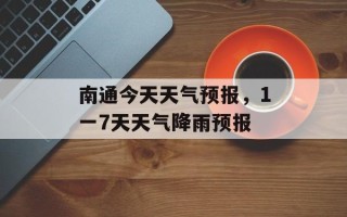 南通今天天气预报，1一7天天气降雨预报