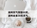 湖州天气预报60天，湖州未来30天天气