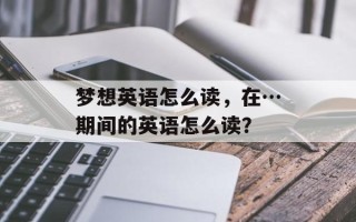 梦想英语怎么读，在…期间的英语怎么读？