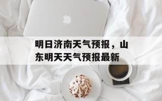 明日济南天气预报，山东明天天气预报最新