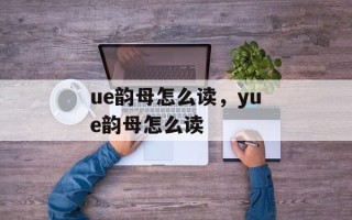 ue韵母怎么读，yue韵母怎么读