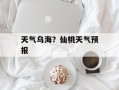天气乌海？仙桃天气预报