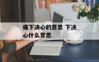 痛下决心的意思 下决心什么意思