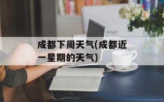 成都下周天气(成都近一星期的天气)