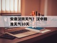 安康汉阴天气？汉中精准天气10天