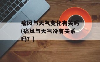 痛风与天气变化有关吗(痛风与天气冷有关系吗？)