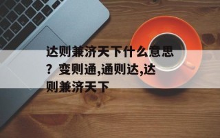 达则兼济天下什么意思？变则通,通则达,达则兼济天下