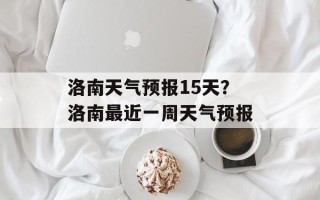 洛南天气预报15天？洛南最近一周天气预报