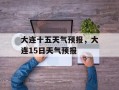 大连十五天气预报，大连15日天气预报