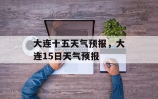 大连十五天气预报，大连15日天气预报