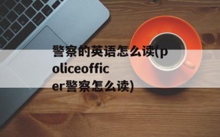 警察的英语怎么读(policeofficer警察怎么读)