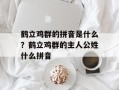 鹤立鸡群的拼音是什么？鹤立鸡群的主人公姓什么拼音