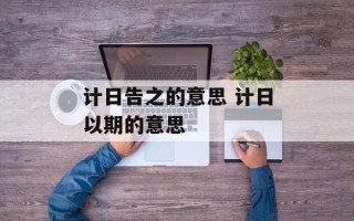 计日告之的意思 计日以期的意思