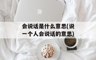会说话是什么意思(说一个人会说话的意思)