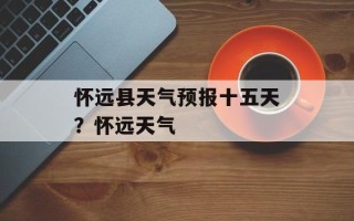 怀远县天气预报十五天？怀远天气
