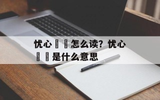 忧心惙惙怎么读？忧心惙惙是什么意思