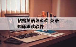 粘贴英语怎么读 英语翻译跟读软件