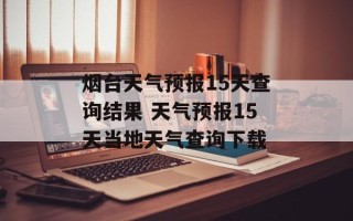 烟台天气预报15天查询结果 天气预报15天当地天气查询下载