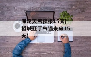 康定天气预报15天(稻城亚丁气温未来15天)