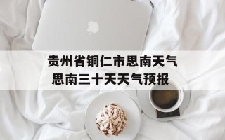 贵州省铜仁市思南天气 思南三十天天气预报