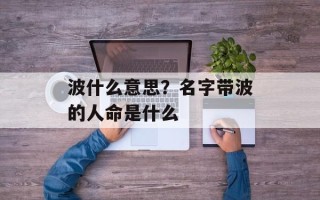 波什么意思？名字带波的人命是什么
