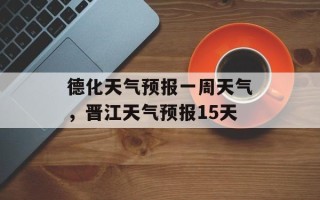 德化天气预报一周天气，晋江天气预报15天