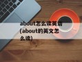 about怎么读英语(about的英文怎么读)