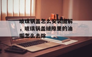 玻璃锅盖怎么安装图解，玻璃锅盖缝隙里的油垢怎么去除