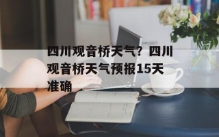 四川观音桥天气？四川观音桥天气预报15天准确