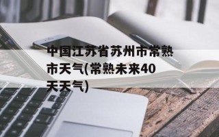中国江苏省苏州市常熟市天气(常熟未来40天天气)