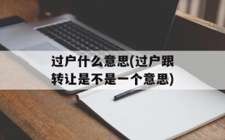 过户什么意思(过户跟转让是不是一个意思)