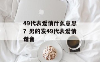 49代表爱情什么意思？男的发49代表爱情谐音