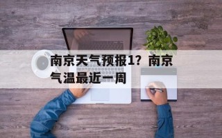 南京天气预报1？南京气温最近一周